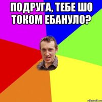 подруга, тебе шо током ебануло? 