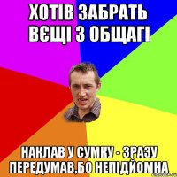 хотів забрать вєщі з общагі наклав у сумку - зразу передумав,бо непідйомна