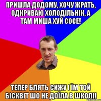 пришла додому, хочу жрать, одкриваю холодільнік, а там миша хуй сосе! тепер блять сижу і їм той бісквіт шо не доїла в школі!