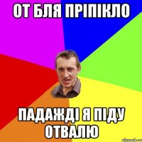 от бля пріпікло падажді я піду отвалю