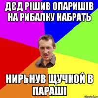 дєд рішив опаришів на рибалку набрать нирьнув щучкой в параші