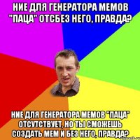 ние для генератора мемов "паца" отсбез него, правда? ние для генератора мемов "паца" отсутствует, но ты сможешь создать мем и без него, правда?