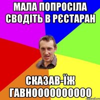 мала попросіла сводіть в рєстаран сказав-їж гавноооооооооо