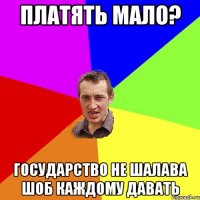 платять мало? государство не шалава шоб каждому давать