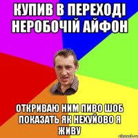 купив в переході неробочій айфон откриваю ним пиво шоб показать як нехуйово я живу