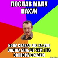 послав малу нахуй вона сказал шо на хую сиділа більше чим я на свіжому воздусі