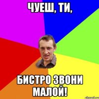 чуеш, ти, бистро звони малой!