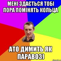 мені здається тобі пора помінять кольца ато димить як паравоз)