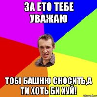 за ето тебе уважаю тобі башню сносить,а ти хоть би хуй!