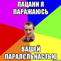 пацани я паражаюсь вашей паралєльнастью