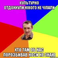 культурно отдохнули,нікого не чіпали хто там об нас порозбивав носи не знаю