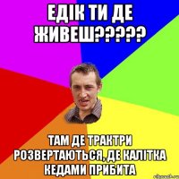 едік ти де живеш??? там де трактри розвертаються, де калітка кедами прибита