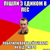 пішли з едиком в лес побачили вовка,сйобували як від смерті