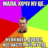 мала, хочу ну це.. ну як його, дуплет, нее, кастет, нее, ну ето