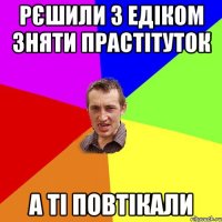 рєшили з едіком зняти прастітуток а ті повтікали