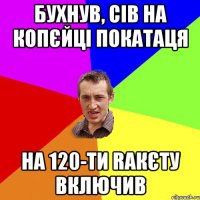 бухнув, сів на копєйці покатаця на 120-ти rакєту включив