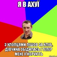 я в ахуї з хлопцями пішов за клуб, дівчина обідилась і тепер мене ігнорують