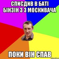 списдив в баті бінзін з з москивача поки він спав