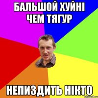 бальшой хуйні чем тягур непиздить нікто