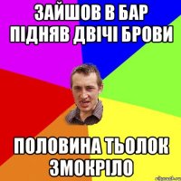 зайшов в бар підняв двічі брови половина тьолок змокріло