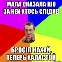 мала сказала шо за ней хтось слідив бросіл нахуй, теперь халастой