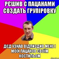 рєшив с пацанами создать групіровку дєд узнав відпиздив мене і моїх пацанов своїм костильом