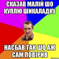 сказав малій шо куплю шикаладку наєбав так шо аж сам повірив