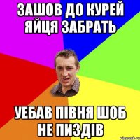 зашов до курей яйця забрать уебав півня шоб не пиздів