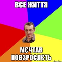 все життя мєчтав повзрослєть