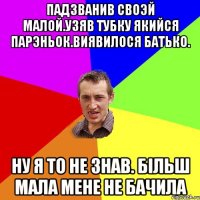 падзванив своэй малой.узяв тубку якийся парэньок.виявилося батько. ну я то не знав. бiльш мала мене не бачила