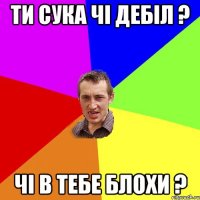 ти сука чі дебіл ? чі в тебе блохи ?