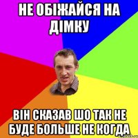 не обіжайся на дімку він сказав шо так не буде больше не когда