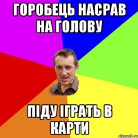 горобець насрав на голову піду іграть в карти