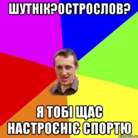 шутнік?острослов? я тобі щас настроєніє спортю