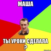 маша ты уроки сделала ?