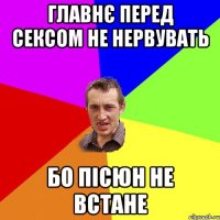 главнє перед сексом не нервувать бо пісюн не встане