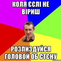 коля єслі не віриш розпиздуйся головой об стєну