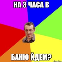 на 3 часа в баню йдем?