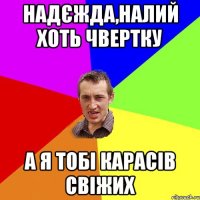 надєжда,налий хоть чвертку а я тобі карасів свіжих