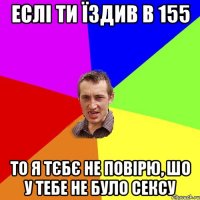 еслі ти їздив в 155 то я тєбє не повірю, шо у тебе не було сексу