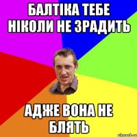 балтіка тебе ніколи не зрадить адже вона не блять