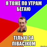 я тоже по утрам бегаю тількі за півасіком