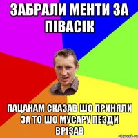 забрали менти за півасік пацанам сказав шо приняли за то шо мусару пезди врізав