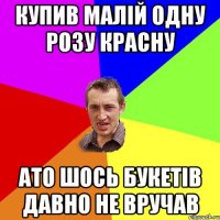 купив малій одну розу красну ато шось букетів давно не вручав