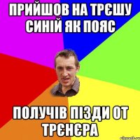 прийшов на трєшу синій як пояс получів пізди от трєнєра