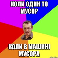 коли один то мусор коли в машині мусора