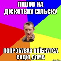 пішов на діскотєку сільску попробував виїбнутса сидю дома