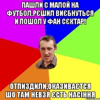 пашли с малой на футбол.рєшил виєбнуться и пошол у фан сєктар! отпиздили,оказиваєтся шо там невзя єсть насіння