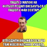 пашлі з малою на футбол.рєшил виєбнуться і пашол у фан сєктар! отпіздили,оказиваєтся шо там невзя насіння кушать