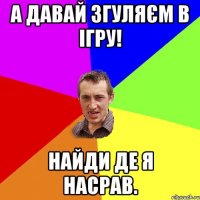 а давай згуляєм в ігру! найди де я насрав.